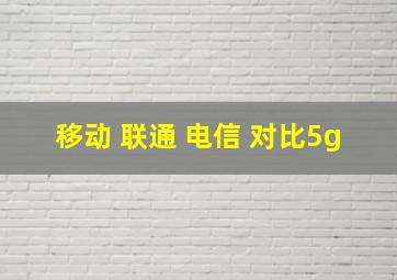 移动 联通 电信 对比5g